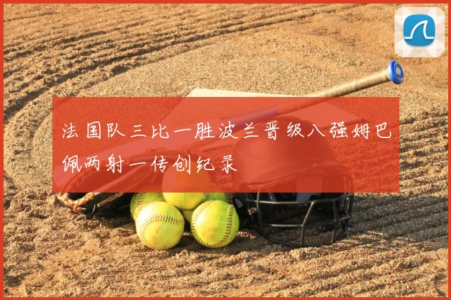 法国队三比一胜波兰晋级八强姆巴佩两射一传创纪录