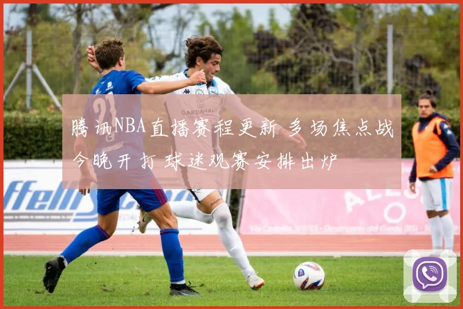 腾讯NBA直播赛程更新 多场焦点战今晚开打 球迷观赛安排出炉