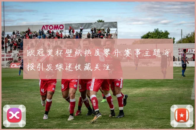 欧冠奖杯壁纸热度攀升 赛事主题海报引发球迷收藏关注
