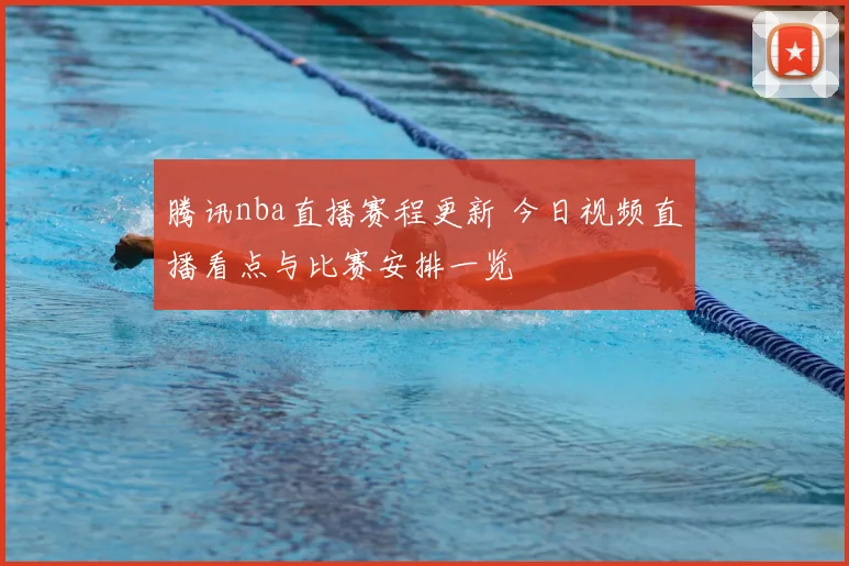 腾讯nba直播赛程更新 今日视频直播看点与比赛安排一览