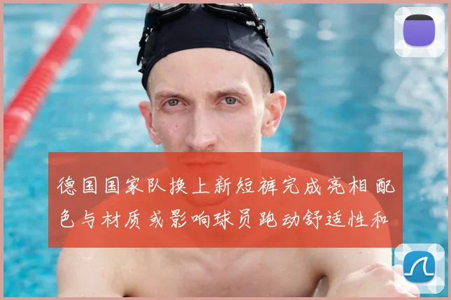 德国国家队换上新短裤完成亮相 配色与材质或影响球员跑动舒适性和表现