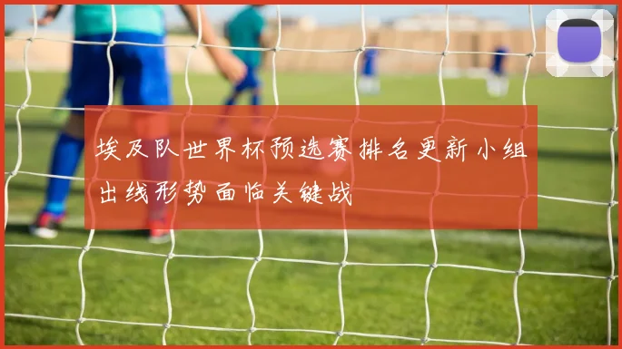 埃及队世界杯预选赛排名更新小组出线形势面临关键战