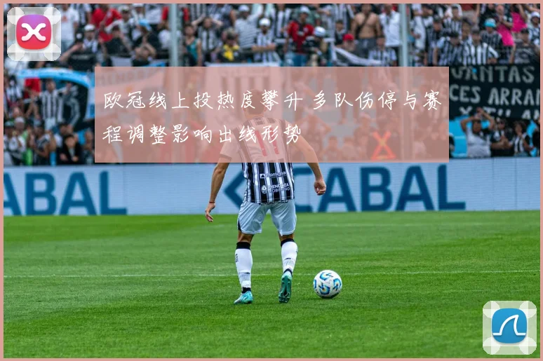 欧冠线上投热度攀升 多队伤停与赛程调整影响出线形势