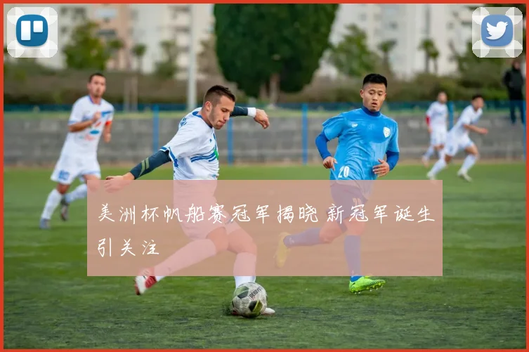 美洲杯帆船赛冠军揭晓 新冠军诞生引关注