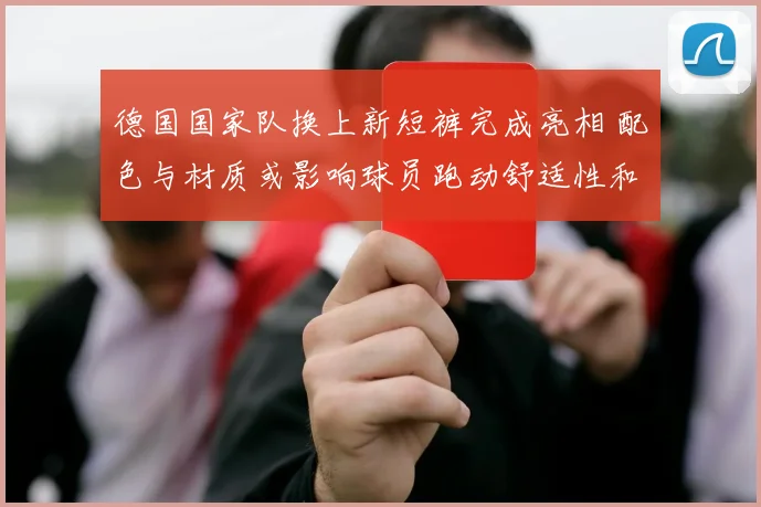 德国国家队换上新短裤完成亮相 配色与材质或影响球员跑动舒适性和表现