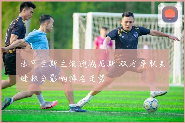 法甲兰斯主场迎战尼斯 双方争取关键积分影响排名走势