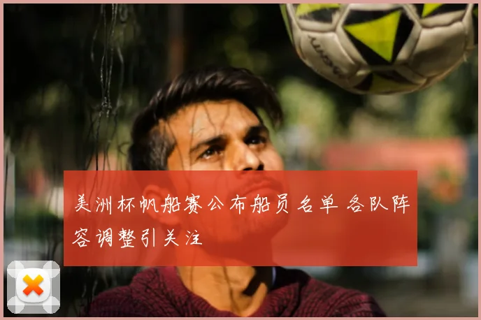 美洲杯帆船赛公布船员名单 各队阵容调整引关注