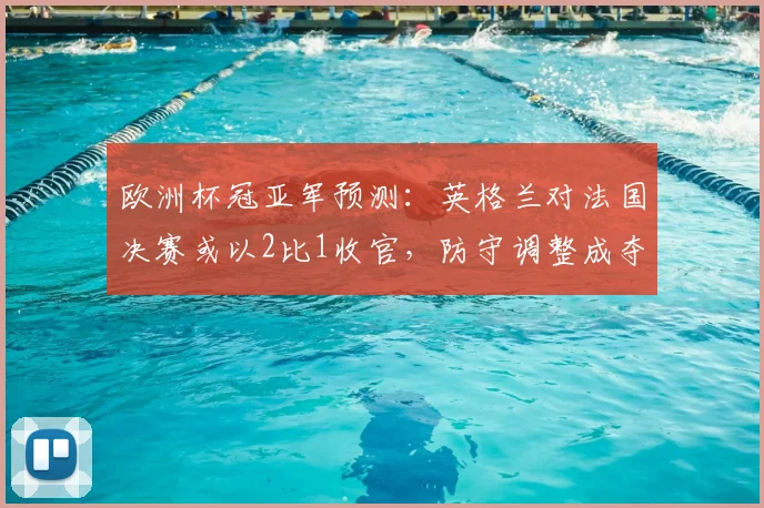 欧洲杯冠亚军预测：英格兰对法国决赛或以2比1收官，防守调整成夺冠关键