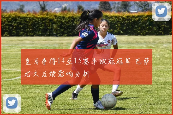 皇马夺得14至15赛季欧冠冠军 巴萨尤文后续影响分析