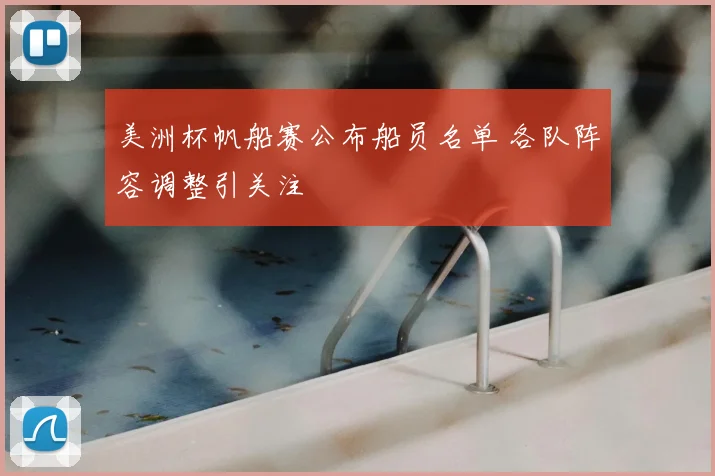 美洲杯帆船赛公布船员名单 各队阵容调整引关注