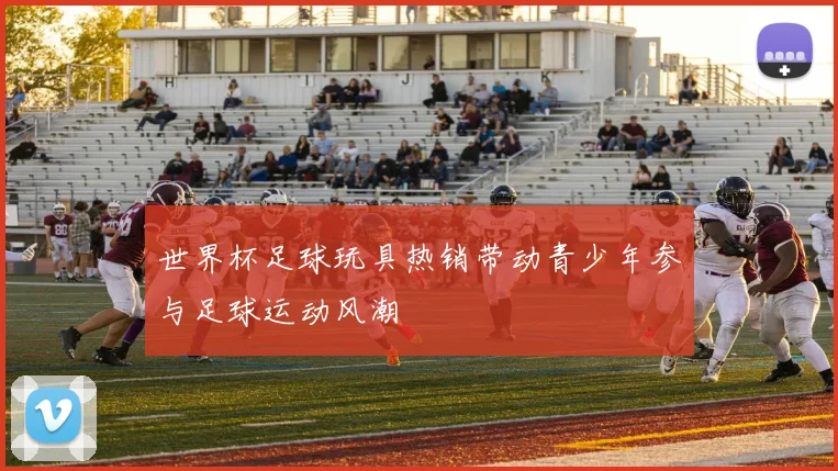 世界杯足球玩具热销带动青少年参与足球运动风潮